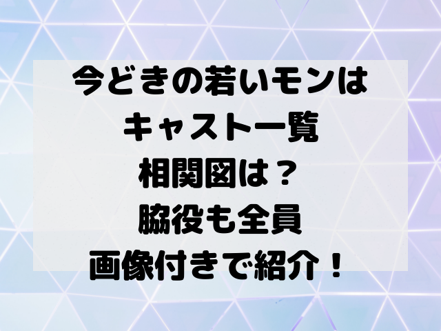 今どきの若いモンはキャスト一覧相関図は 脇役も全員画像付きで紹介