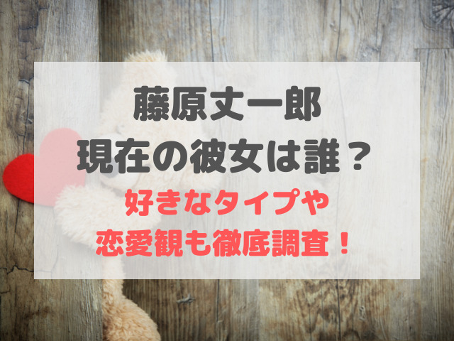 藤原丈一郎現在の彼女は誰 好きなタイプや服装 恋愛観も徹底調査