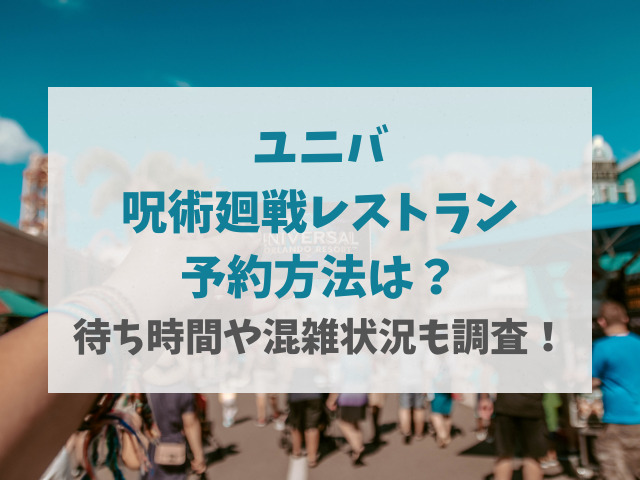 ユニバ呪術廻戦レストラン予約方法は 待ち時間や混雑状況も調査