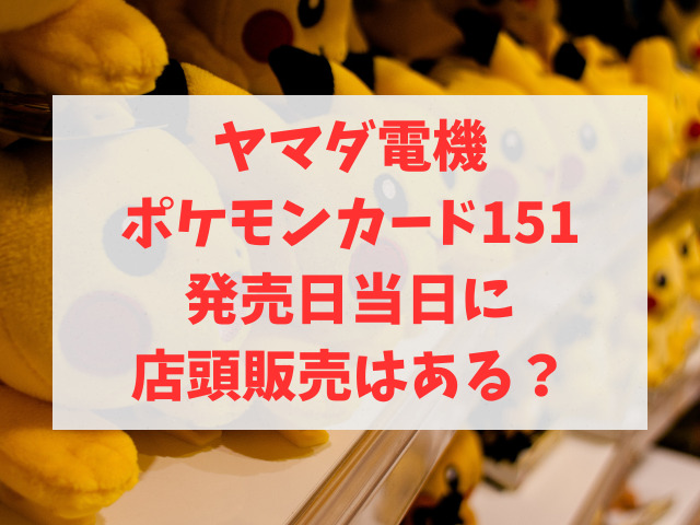 ヤマダ電機ポケモンカード151発売日当日に店頭販売はある？